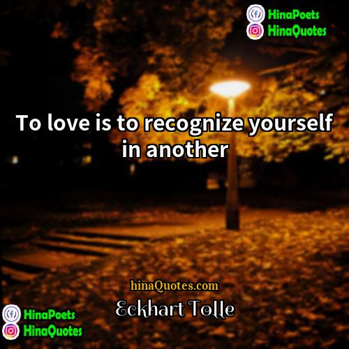 Eckhart Tolle Quotes | To love is to recognize yourself in